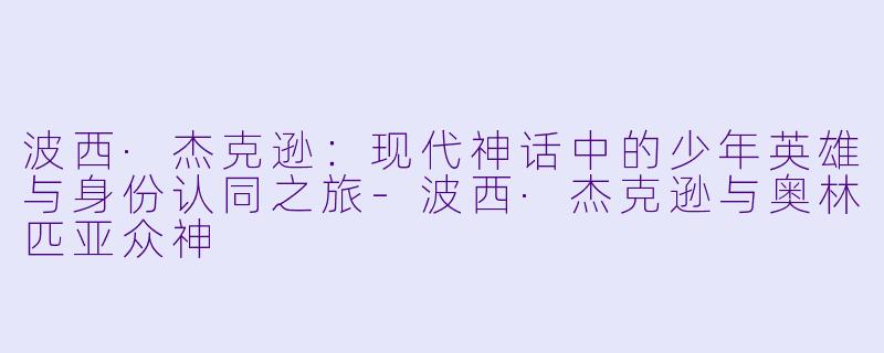 波西·杰克逊：现代神话中的少年英雄与身份认同之旅-波西·杰克逊与奥林匹亚众神