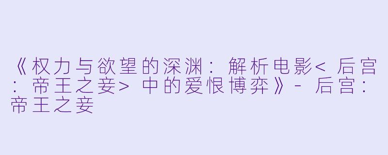 《权力与欲望的深渊：解析电影<后宫：帝王之妾>中的爱恨博弈》-后宫：帝王之妾