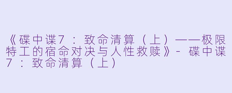 《碟中谍7：致命清算（上）——极限特工的宿命对决与人性救赎》-碟中谍7：致命清算（上）