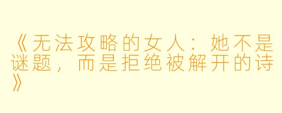 《无法攻略的女人：她不是谜题，而是拒绝被解开的诗》