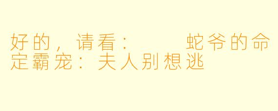 好的，请看：

蛇爷的命定霸宠：夫人别想逃
