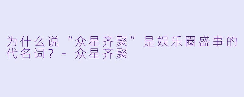 为什么说“众星齐聚”是娱乐圈盛事的代名词？-众星齐聚