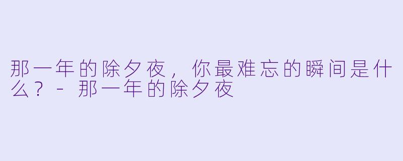 那一年的除夕夜，你最难忘的瞬间是什么？-那一年的除夕夜
