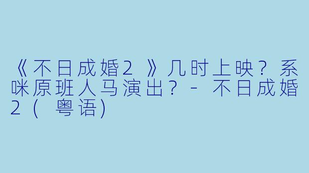 《不日成婚2》几时上映？系咪原班人马演出？-不日成婚2(粤语)