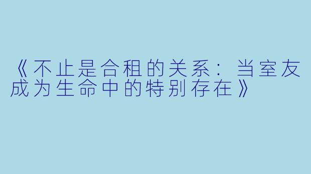 《不止是合租的关系：当室友成为生命中的特别存在》
