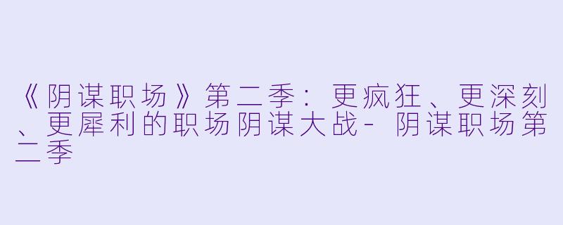《阴谋职场》第二季：更疯狂、更深刻、更犀利的职场阴谋大战-阴谋职场第二季