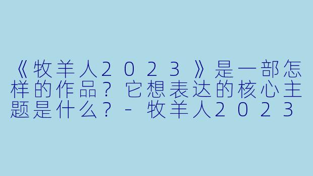 《牧羊人2023》是一部怎样的作品？它想表达的核心主题是什么？-牧羊人2023