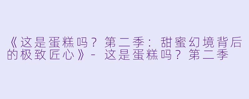《这是蛋糕吗？第二季：甜蜜幻境背后的极致匠心》-这是蛋糕吗？第二季