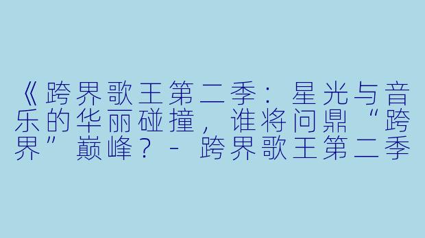 《跨界歌王第二季：星光与音乐的华丽碰撞，谁将问鼎“跨界”巅峰？-跨界歌王第二季