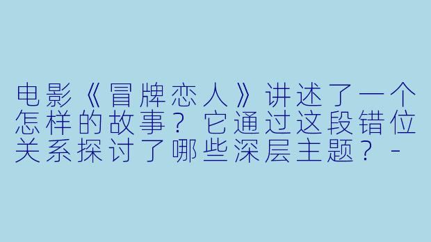 电影《冒牌恋人》讲述了一个怎样的故事?它通过这段错位关系探讨了哪些深层主题?