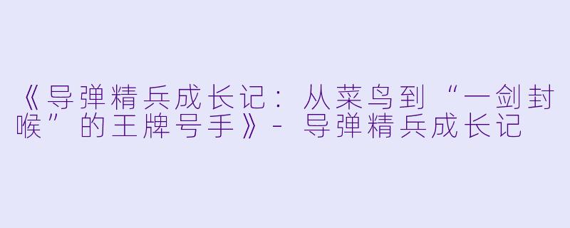 《导弹精兵成长记：从菜鸟到“一剑封喉”的王牌号手》-导弹精兵成长记