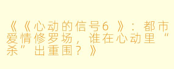 《《心动的信号6》：都市爱情修罗场，谁在心动里“杀”出重围？》