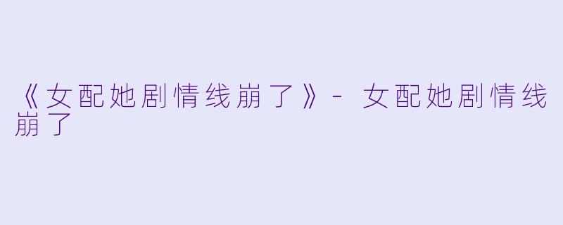《女配她剧情线崩了》-女配她剧情线崩了