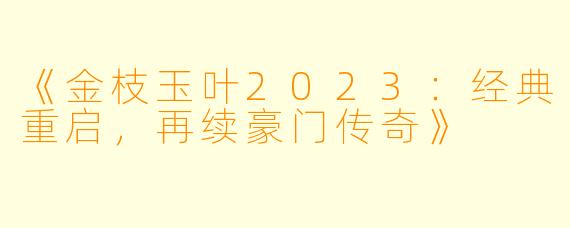 《金枝玉叶2023：经典重启，再续豪门传奇》