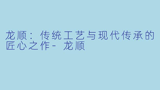龙顺：传统工艺与现代传承的匠心之作-龙顺