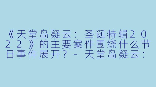 《天堂岛疑云：圣诞特辑2022》的主要案件围绕什么节日事件展开？-天堂岛疑云：圣诞特辑2022