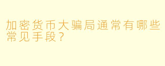 加密货币大骗局通常有哪些常见手段？