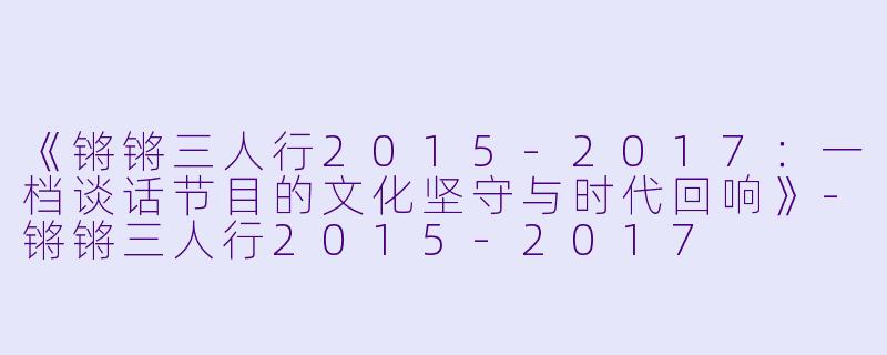《锵锵三人行2015-2017：一档谈话节目的文化坚守与时代回响》-锵锵三人行2015-2017