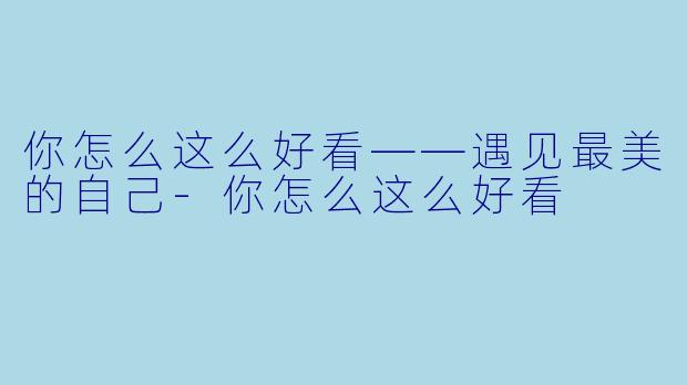 你怎么这么好看——遇见最美的自己-你怎么这么好看