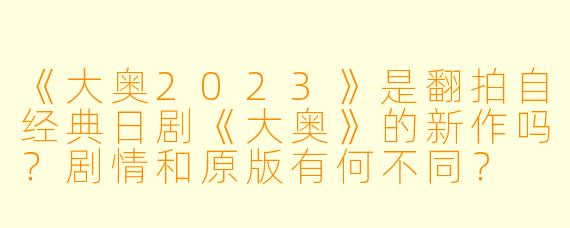 《大奥2023》是翻拍自经典日剧《大奥》的新作吗？剧情和原版有何不同？
