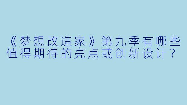 《梦想改造家》第九季有哪些值得期待的亮点或创新设计？
