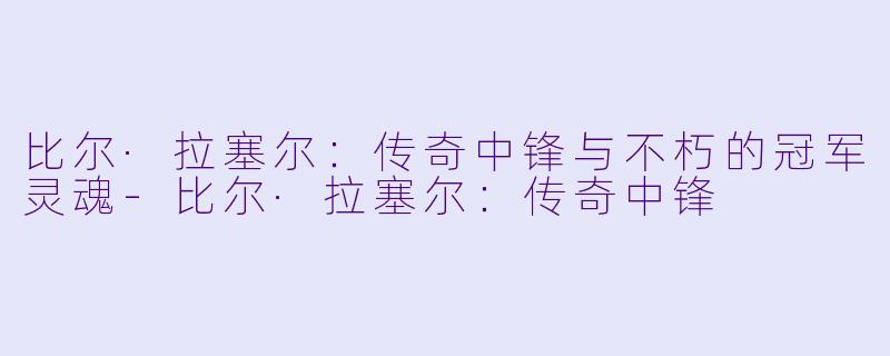 比尔·拉塞尔：传奇中锋与不朽的冠军灵魂-比尔·拉塞尔：传奇中锋