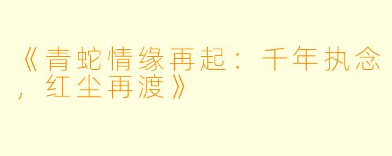 《青蛇情缘再起：千年执念，红尘再渡》
