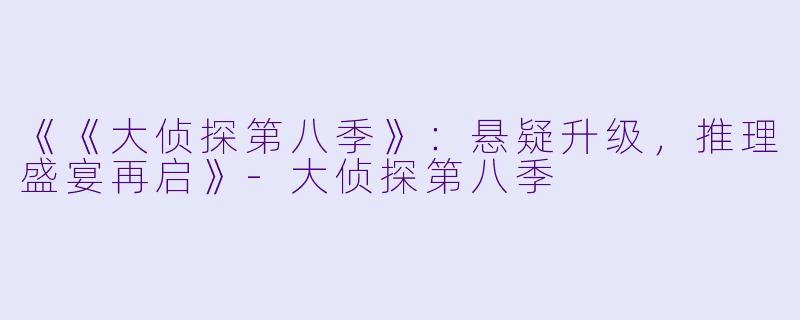 《《大侦探第八季》：悬疑升级，推理盛宴再启》-大侦探第八季