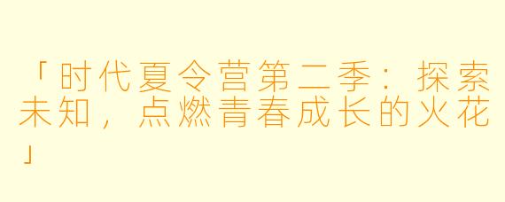 「时代夏令营第二季：探索未知，点燃青春成长的火花」