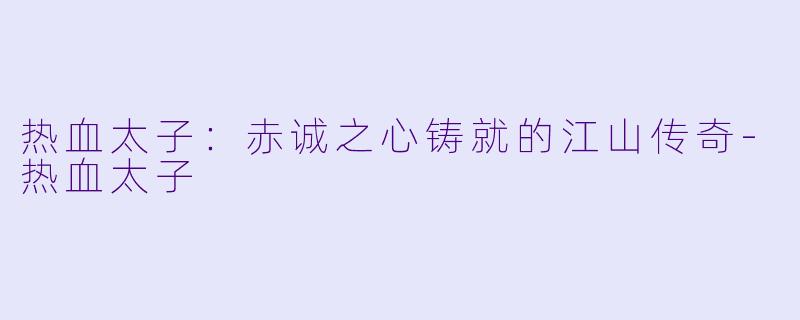热血太子：赤诚之心铸就的江山传奇-热血太子