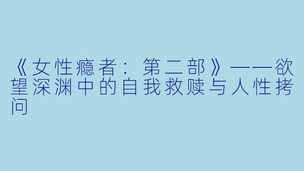 《女性瘾者：第二部》——欲望深渊中的自我救赎与人性拷问