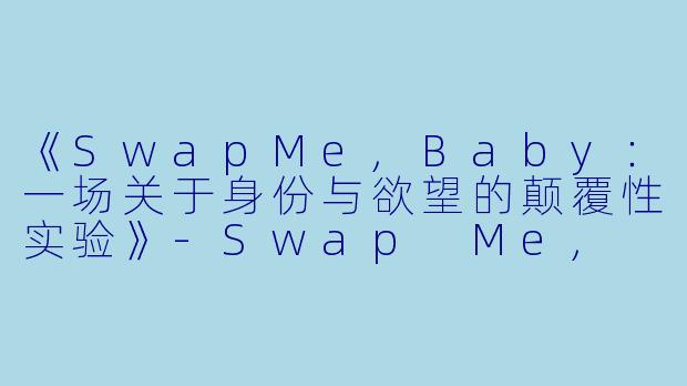 《SwapMe,Baby：一场关于身份与欲望的颠覆性实验》-Swap Me, Baby