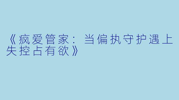 《疯爱管家：当偏执守护遇上失控占有欲》