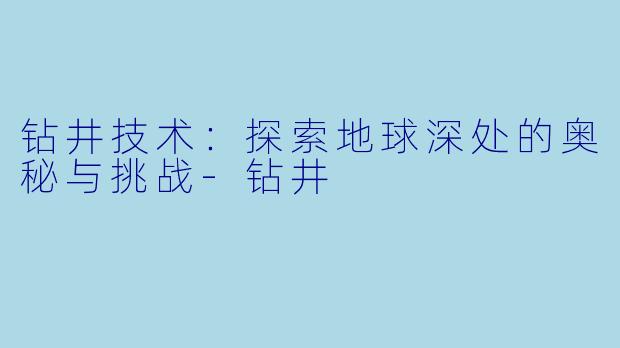 钻井技术：探索地球深处的奥秘与挑战-钻井