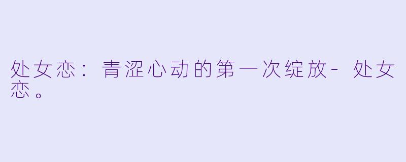 处女恋：青涩心动的第一次绽放-处女恋。