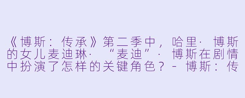 《博斯：传承》第二季中，哈里·博斯的女儿麦迪琳·“麦迪”·博斯在剧情中扮演了怎样的关键角色？-博斯：传承第二季
