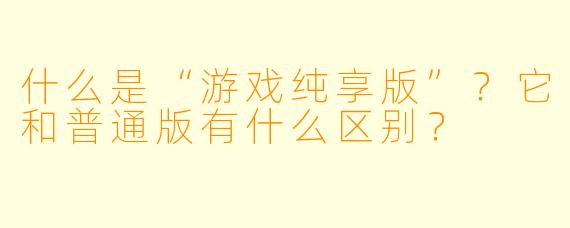什么是“游戏纯享版”？它和普通版有什么区别？