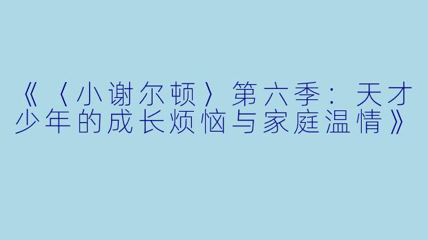 《〈小谢尔顿〉第六季：天才少年的成长烦恼与家庭温情》