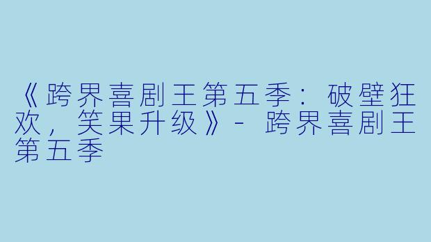 《跨界喜剧王第五季：破壁狂欢，笑果升级》-跨界喜剧王第五季