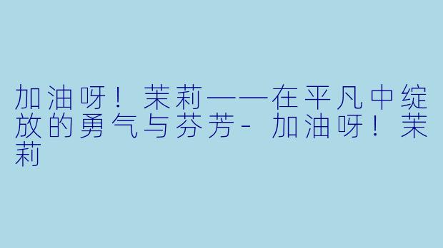 加油呀！茉莉——在平凡中绽放的勇气与芬芳-加油呀！茉莉