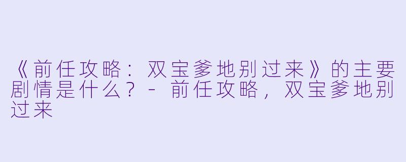 《前任攻略：双宝爹地别过来》的主要剧情是什么？-前任攻略，双宝爹地别过来