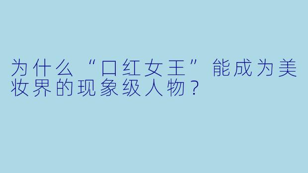 为什么“口红女王”能成为美妆界的现象级人物?