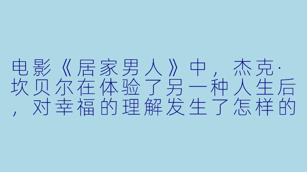 电影《居家男人》中，杰克·坎贝尔在体验了另一种人生后，对幸福的理解发生了怎样的转变？-居家男人