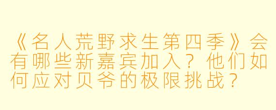 《名人荒野求生第四季》会有哪些新嘉宾加入？他们如何应对贝爷的极限挑战？