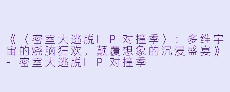 《〈密室大逃脱IP对撞季〉：多维宇宙的烧脑狂欢，颠覆想象的沉浸盛宴》-密室大逃脱IP对撞季