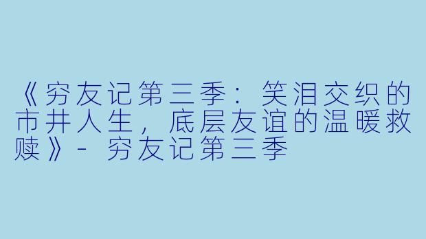 《穷友记第三季：笑泪交织的市井人生，底层友谊的温暖救赎》-穷友记第三季