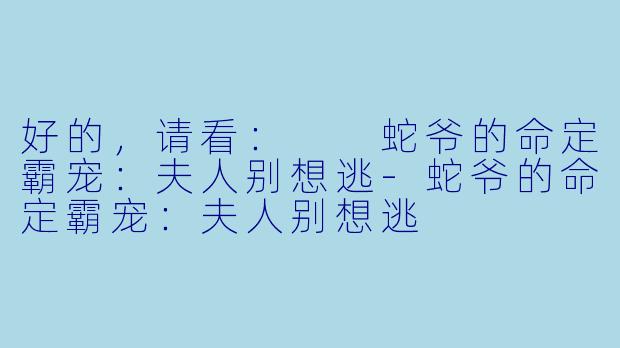 好的，请看：

蛇爷的命定霸宠：夫人别想逃-蛇爷的命定霸宠：夫人别想逃