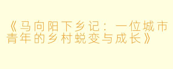 《马向阳下乡记：一位城市青年的乡村蜕变与成长》