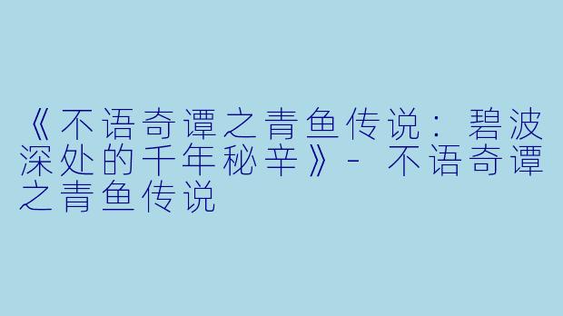 《不语奇谭之青鱼传说：碧波深处的千年秘辛》-不语奇谭之青鱼传说
