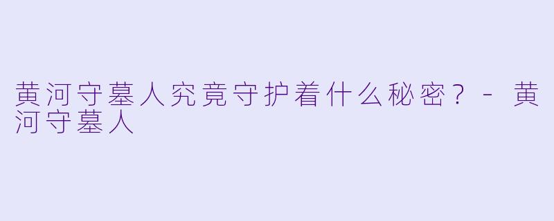 黄河守墓人究竟守护着什么秘密？-黄河守墓人
